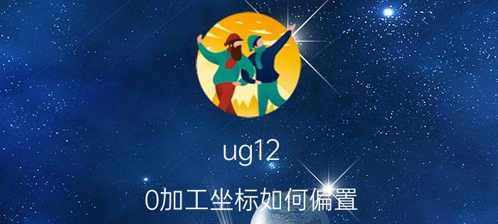 ug12.0加工坐标如何偏置 ug后处理怎么添加坐标系？